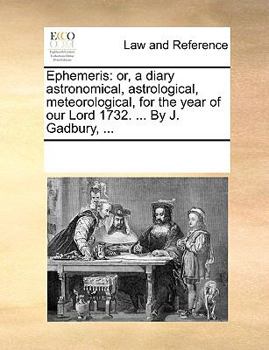 Ephemeris: or, a diary astronomical, astrological, meteorological, for the year of our Lord 1732. ... By J. Gadbury, ...