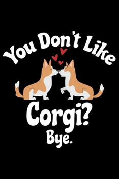 You Don't Like Corgi? Bye: Corgi Life Journal Notebook - Pembroke Welsh Corgi Lover Gifts - Corgi Lover Corgi Dog Notebook Journal - Corgi Owner Present, Funny Corgi Diary, Corgi Face, New Corgi Gifts