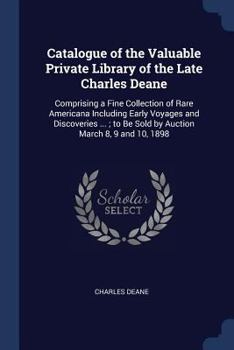 Paperback Catalogue of the Valuable Private Library of the Late Charles Deane: Comprising a Fine Collection of Rare Americana Including Early Voyages and Discov Book