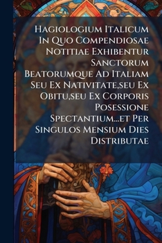 Hagiologium Italicum In Quo Compendiosae Notitiae Exhibentur Sanctorum Beatorumque Ad Italiam Seu Ex Nativitate,seu Ex Obitu,seu Ex Corporis ... Per Singulos Mensium Dies Distributae