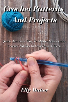 Paperback Crochet Patterns And Projects: Quick And Easy Way To Master Spectacular Crochet Stitches In Less Than A Week Book