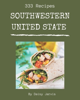 333 Southwestern United State Recipes: A Southwestern United State Cookbook to Fall In Love With