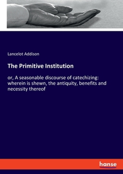 Paperback The Primitive Institution: or, A seasonable discourse of catechizing: wherein is shewn, the antiquity, benefits and necessity thereof Book