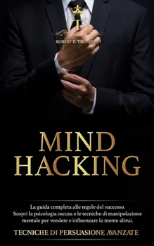 MIND HACKING: La guida completa alle regole del successo. Scopri la psicologia oscura e le tecniche di manipolazione mentale per vendere e influenzare ... DI PERSUASIONE AVANZATE