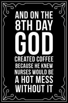 AND ON THE 8TH DAY GOD CREATED COFFEE BECAUSE HE KNEW NURSES WOULD BE A HOT MESS: This 6"X9" blank line journal makes a great gift idea for any nurse or nursing student.