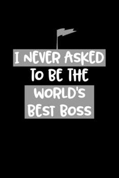 I Never Asked To Be The World's Best Boss: Boss Journal, Notebook Notepad