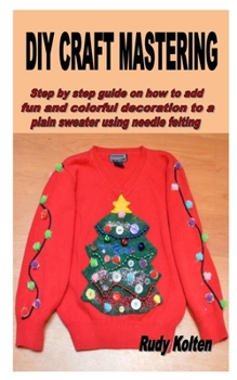 Paperback DIY Craft Mastering: Step by step guide on how to add fun and colorful decoration to a plain sweater using needle felting Book