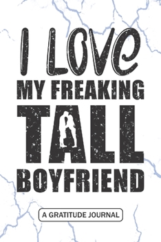 I love my freaking Tall boyfriend - A Gratitude Journal: Beautiful Gratitude Journal for a Shorter girlfriend who is loving Tall height boyfriend - Short girlfriend Valentine's Day Funny Gift