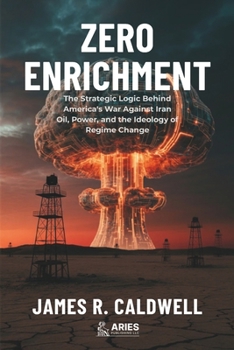 Zero Enrichment: The Strategic Logic Behind America's War Against Iran. Oil, Power, and the Ideology of Regime Change
