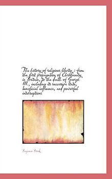 The History of Religious Liberty : From the first propagation of Christianity in Britain, to the Dea