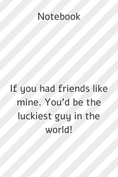 Notebook : Notebook paper  **If you had friends like mine. You'd be the luckiest guy in the world!**  - (funny notebooks quotes): Lined Notebook ... ,120 pages ,6x9 , Soft cover, Matte finish