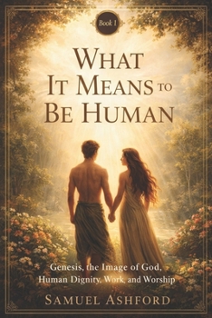 What It Means to Be Human: Genesis, the Image of God, Human Dignity, and Purpose (From Eden to Eternity)