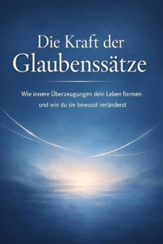 Die Kraft der Glaubenssätze: Wie innere Überzeugungen dein Leben formen – und wie du sie bewusst veränderst (German Edition)