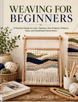 Paperback WEAVING FOR BEGINNERS: A Practical Guide to Loom, Tapestry, Yarn Projects, Patterns, Tools, and Handmade Home Decor Book