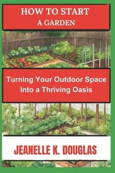 HOW TO START A GARDEN: Turning Your Outdoor Space into a Thriving Oasis