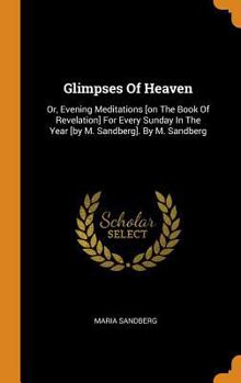 Hardcover Glimpses Of Heaven: Or, Evening Meditations [on The Book Of Revelation] For Every Sunday In The Year [by M. Sandberg]. By M. Sandberg Book