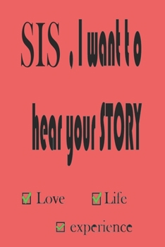Sis , i want to hear your story: a journal for share your life story , love , and experience