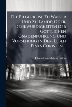 Die Pilgerreise Zu Wasser Und Zu Lande: Oder Denkw�rdigkeiten Der G�ttlichen Gnadenf�hrung Und Vorsehung in Dem Leben Eines Christen, Der Solche Reichlich an Sich Erfahren Hat Auf Dem L�uterungs-Pr�fu