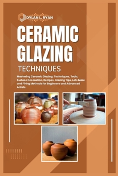 Paperback Ceramic Glazing Techniques: Mastering Ceramic Glazing: Techniques, Tools, Surface Decoration, Recipes, Glazing Tips, Lots More and Firing Methods Book