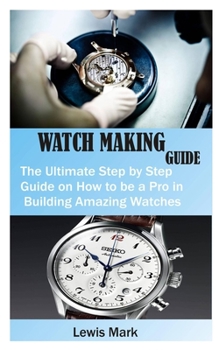 Paperback Watch Making Guide: The Ultimate Step by Step Guide on How to be a Pro in Building Amazing Watches Book