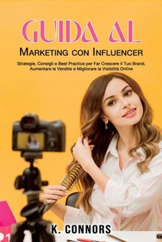Guida al Marketing con Influencer: Strategie, Consigli e Best Practice per Far Crescere il Tuo Brand, Aumentare le Vendite e Migliorare la Visibilità Online (Italian Edition)