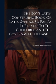 The Boy's Latin Construing Book, Or Latin Syntax, So Far As It Relates To The Concords And The Government Of Cases...