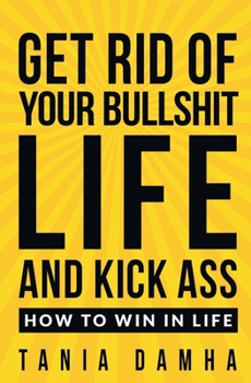 Get Rid of Your Bullshit Life and Kick Ass : How to Win in Life