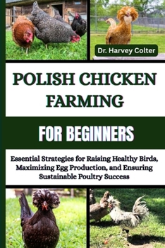 POLISH CHICKEN FARMING FOR BEGINNERS: Essential Strategies For Raising Healthy Birds, Maximizing Egg Production, And Ensuring Sustainable Poultry Success