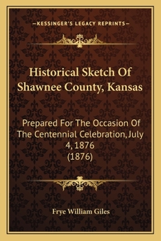 Paperback Historical Sketch Of Shawnee County, Kansas: Prepared For The Occasion Of The Centennial Celebration, July 4, 1876 (1876) Book