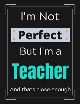 I'm Not Perfect But I'm Teacher And that's close enough: Funny Teacher Notebook/ Journal/ Notepad/ Diary For Teachers, Work, Men, Boys, Girls, Women ... 100 Black Lined Pages | 8.5 x 11 Inches | A4