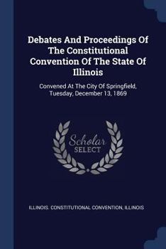 Paperback Debates And Proceedings Of The Constitutional Convention Of The State Of Illinois: Convened At The City Of Springfield, Tuesday, December 13, 1869 Book