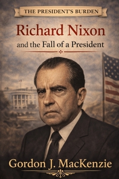The President’s Burden: Richard Nixon and the Fall of a President