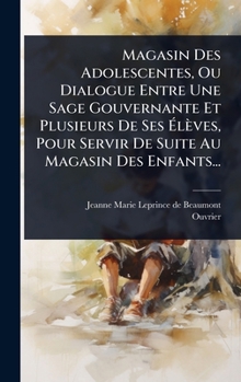 Magasin Des Adolescentes, Ou Dialogue Entre Une Sage Gouvernante Et Plusieurs De Ses Ã lèves, Pour Servir De Suite Au Magasin Des Enfants... (French Edition)