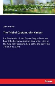 Paperback The Trial of Captain John Kimber: for the murder of two female Negro slaves, on board the Recovery, African slave ship - tried at the Admiralty Sessio Book