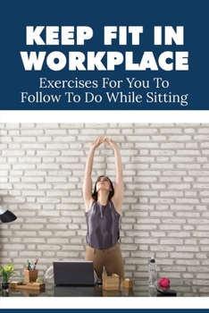 Paperback Keep Fit In Workplace: Exercises For You To Follow To Do While Sitting: Exercises To Start Immediately Without Training Equipment Book