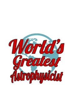 World's Greatest Astrophysicist: Awesome Astrophysicist Notebook, Journal Gift, Diary, Doodle Gift or Notebook | 6 x 9 Compact Size- 109 Blank Lined Pages