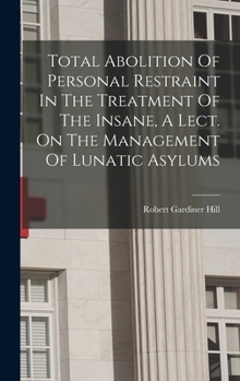 Hardcover Total Abolition Of Personal Restraint In The Treatment Of The Insane, A Lect. On The Management Of Lunatic Asylums Book