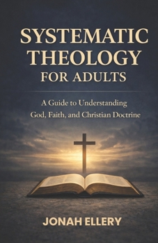 Systematic Theology for Adults: A Guide to Understanding God, Faith, and Christian Doctrine