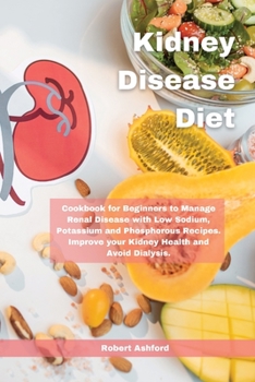 Paperback Kidney Disease Diet: Cookbook for Beginners to Manage Renal Disease with Low Sodium, Potassium and Phosphorous Recipes. Improve your Kidney Book