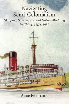Navigating Semi-Colonialism: Shipping, Sovereignty, and Nation-Building in China, 1860-1937 - Book #410 of the Harvard East Asian Monographs