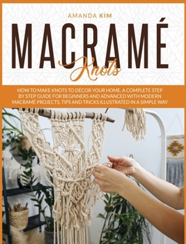 Hardcover Macram? Knots: How to Make Knots to D?cor your Home. A Complete Step by Step Guide for Beginners and Advanced with Modern Macram? Pro Book