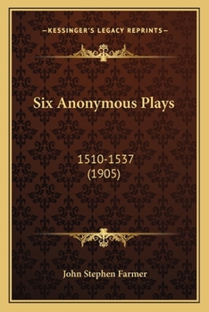 Six Anomymous Plays. First Series, C. 1510-1537 Comprising: Four Elements, The Beauty and Good Properties of Women, Usually Known as Calisto and ... Thersites, Note-book and Word-list; Volume 1