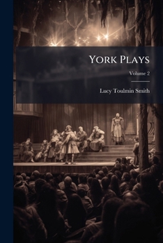 York Plays: The Plays Performed By The Crafts Or Mysteries Of York On The Day Of Corpus Christi In The 14th, 15th, And 16th Centuries, Volume 2