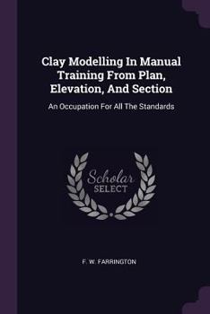 Paperback Clay Modelling In Manual Training From Plan, Elevation, And Section: An Occupation For All The Standards Book