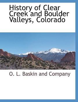 History of Clear Creek and Boulder Valleys, Colorado: Containing a Brief History of the State of Colorado From Its Earliest Settlement to the Present ... Its Agricultural, Stockgrowing, Railroad