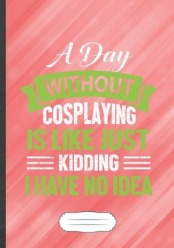 A Day Without Cosplaying Is Like Just Kidding I Have No Idea: Funny Cosplay Lover Lined Notebook Journal For Role Playing Enthusiast, Unique Special ... Birthday Gift Popular B5 7x10 110 Pages