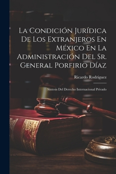 Paperback La Condición Jurídica De Los Extranjeros En México En La Administración Del Sr. General Porfirio Díaz: Síntesis Del Derecho Internacional Privado [Spanish] Book