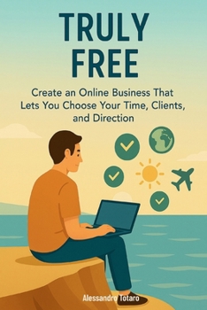 Truly Free: Create an Online Business That Lets You Choose Your Time, Clients, and Direction (Practical Guides for Freelancers and Creators)