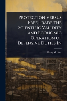 Protection Versus Free Trade the Scientific Validity and Economic Operation of Defensive Duties In