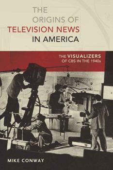 Hardcover The Origins of Television News in America: The Visualizers of CBS in the 1940s Book